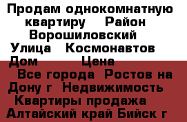 Продам однокомнатную квартиру  › Район ­ Ворошиловский  › Улица ­ Космонавтов  › Дом ­ 30  › Цена ­ 2 300 000 - Все города, Ростов-на-Дону г. Недвижимость » Квартиры продажа   . Алтайский край,Бийск г.